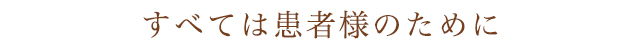 すべては患者様のために