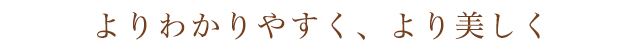 よりわかりやすく、より美しく