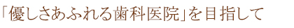 「優しさあふれる歯科医院」を目指して
