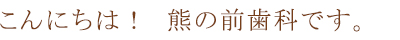 こんにちは! 熊の前歯科です。