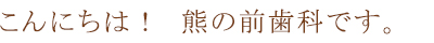 こんにちは！  熊の前歯科です。